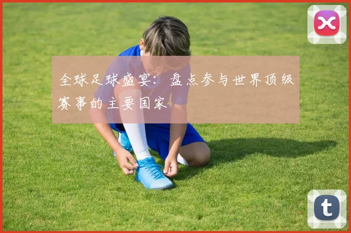 全球足球盛宴：盘点参与世界顶级赛事的主要国家