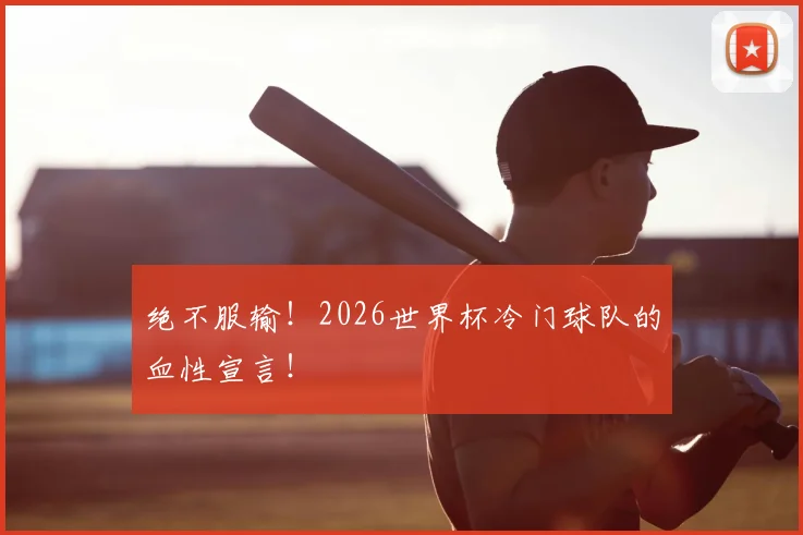绝不服输!2026世界杯冷门球队的血性宣言!