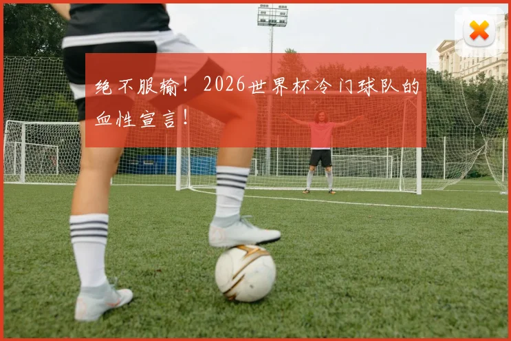 绝不服输！2026世界杯冷门球队的血性宣言！