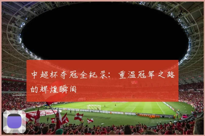 中超杯夺冠全纪录:重温冠军之路的辉煌瞬间
