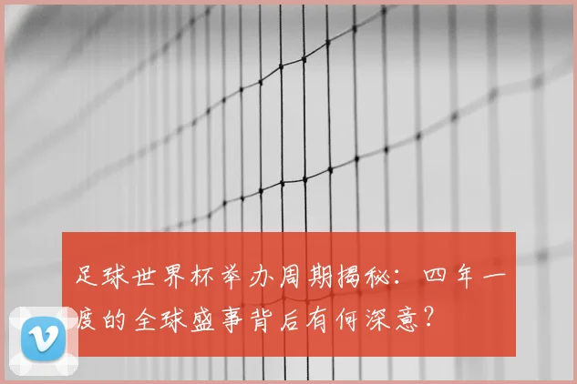 足球世界杯举办周期揭秘:四年一度的全球盛事背后有何深意?