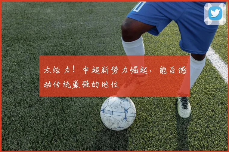 太给力！中超新势力崛起，能否撼动传统豪强的地位