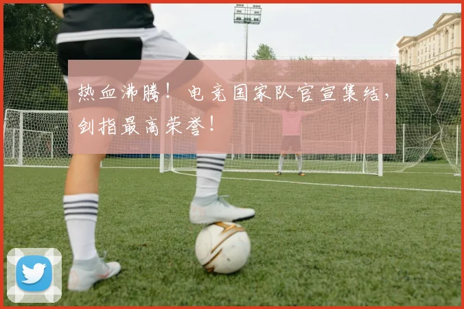 热血沸腾!电竞国家队官宣集结,剑指最高荣誉!