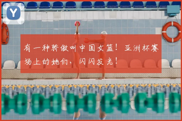 有一种骄傲叫中国女篮！亚洲杯赛场上的她们，闪闪发光！