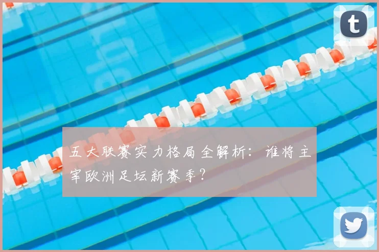 五大联赛实力格局全解析:谁将主宰欧洲足坛新赛季?