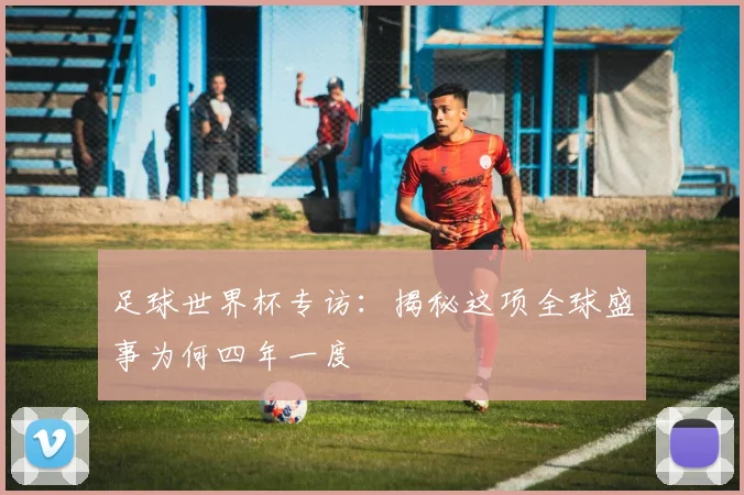 足球世界杯专访:揭秘这项全球盛事为何四年一度
