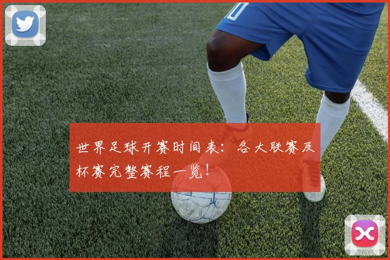 世界足球开赛时间表:各大联赛及杯赛完整赛程一览!