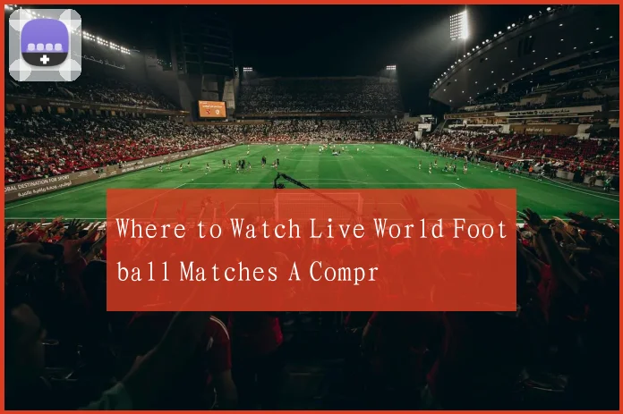 Where to Watch Live World Football Matches A Compr