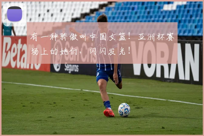 有一种骄傲叫中国女篮!亚洲杯赛场上的她们,闪闪发光!
