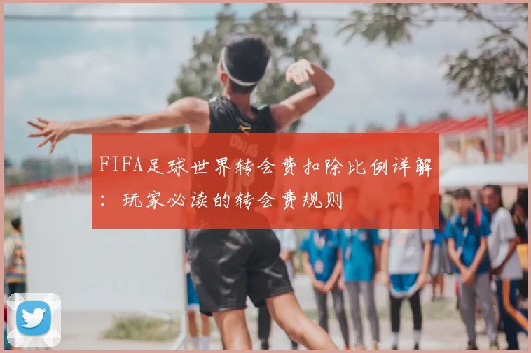 FIFA足球世界转会费扣除比例详解：玩家必读的转会费规则