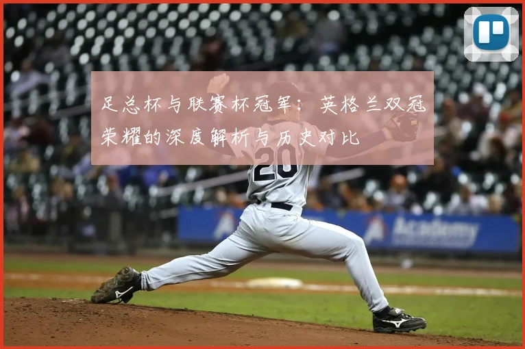 足总杯与联赛杯冠军:英格兰双冠荣耀的深度解析与历史对比