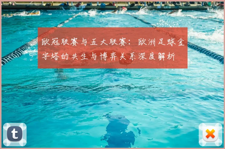 欧冠联赛与五大联赛：欧洲足球金字塔的共生与博弈关系深度解析