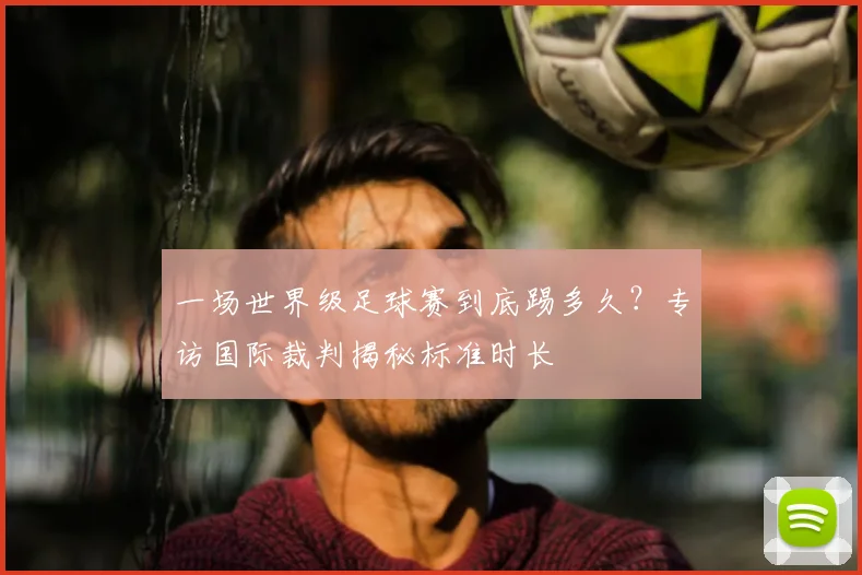 一场世界级足球赛到底踢多久？专访国际裁判揭秘标准时长