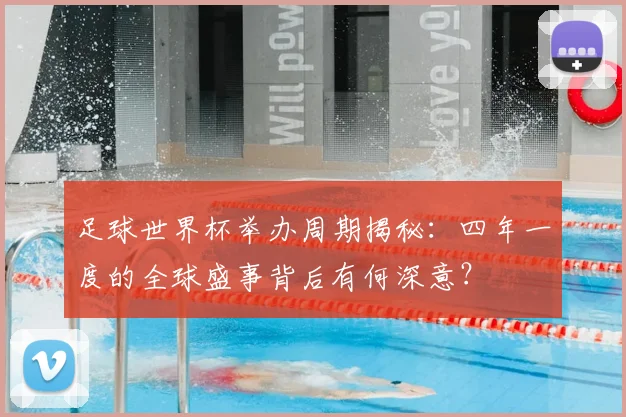 足球世界杯举办周期揭秘：四年一度的全球盛事背后有何深意？